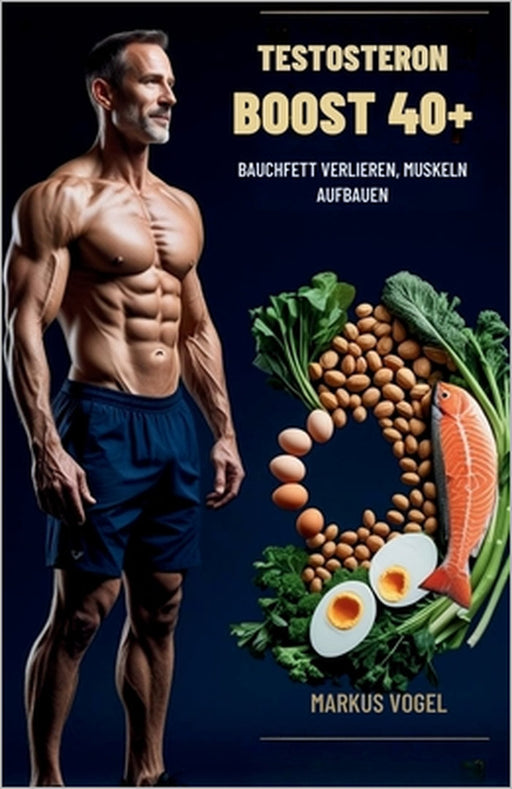 Testosteron-Boost 40+: Bauchfett verlieren, Muskeln aufbauen by Markus Vogel