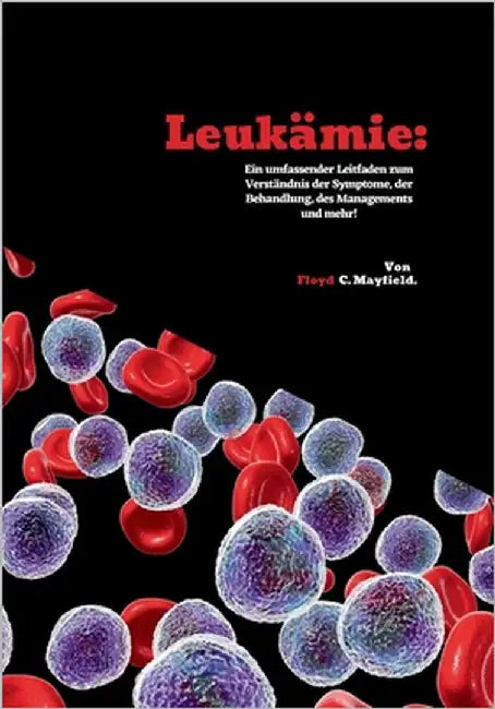 Leukämie: Ein umfassender Leitfaden zum Verständnis der Symptome, der Behandlung, des Managements und mehr! by C. Mayfield, Floyd