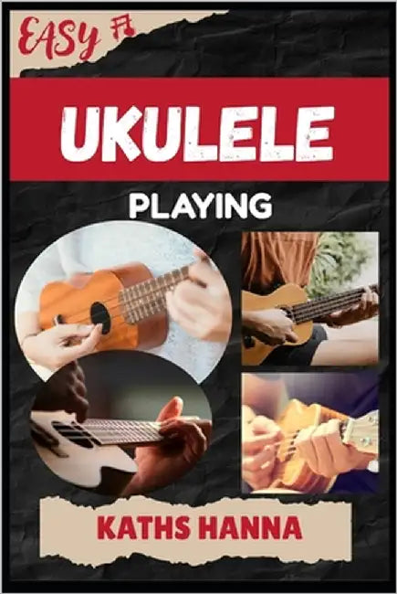 Easy Ukulele Playing: Music Lessons, Performance Skills, Teaching Methods, Sight-Reading, Breathing Control, Recording Tips, and Proven Strategies to by Hanna, Kaths