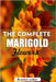 The complete Marigold flowers: The Ultimate Beginner's Guide to Growing, Caring for, and Harvesting Stunning marigold at Home and garden by Walker, Brandon