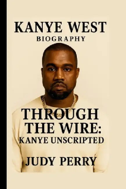 Kanye West: Through the Wire: Kanye Unscripted by Judy Perry