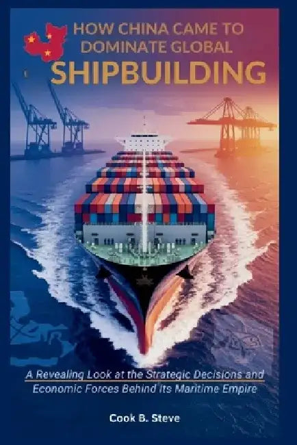 How China Came to Dominate Global Shipbuilding: Oceans of Opportunity: A Revealing Look at the Strategic Decisions and Economic Forces Behind Its Mari by Cook B. Steve