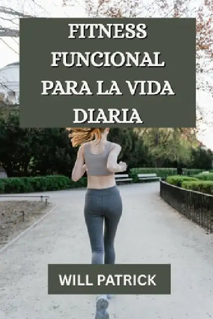 Fitness Funcional Para La Vida Diaria: "Desarrolle poder, mejore la flexibilidad y prospere en la vida cotidiana". by Will Patrick