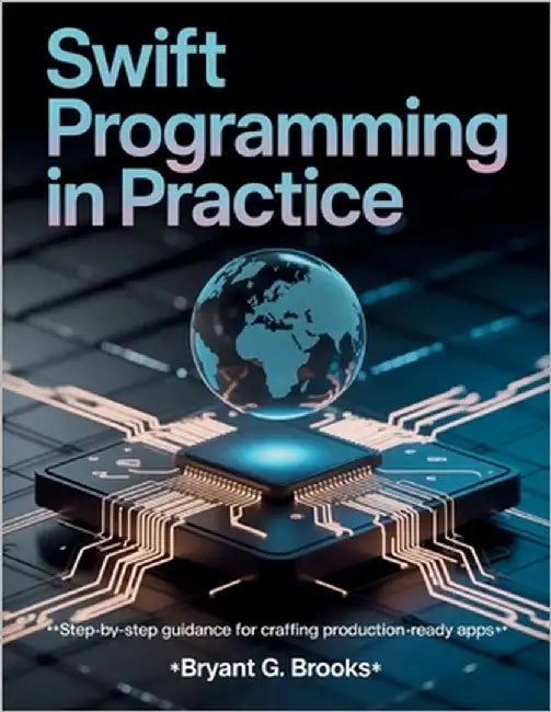 Swift Programming in Practice: Step-by-Step Guidance for Crafting Production-Ready Apps by Brooks, Bryant G.
