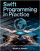 Swift Programming in Practice: Step-by-Step Guidance for Crafting Production-Ready Apps by Brooks, Bryant G.