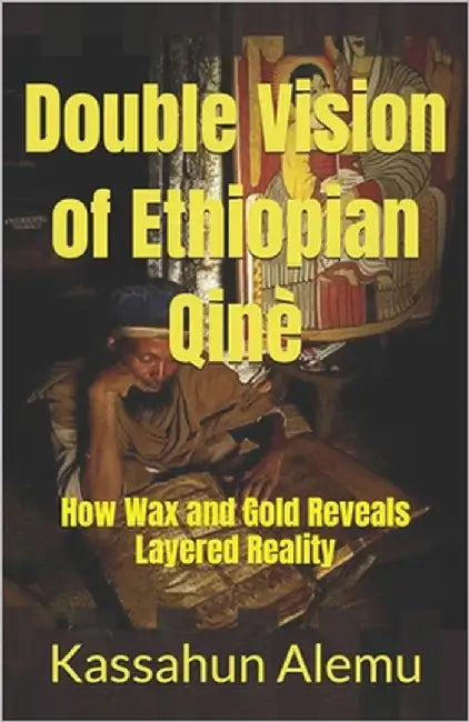 Double Vision of Ethiopian Qinè: How Wax and Gold Reveals Layered Reality by Alemu, Kassahun