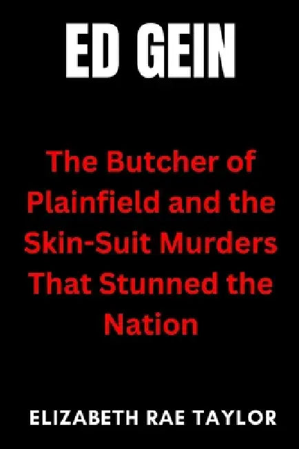 Ed Gein: The Butcher of Plainfield and the Skin-Suit Murders That Stunned the Nation by Elizabeth Rae Taylor