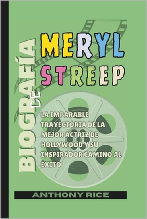 Biografía de Meryl Streep: La imparable trayectoria de la mejor actriz de Hollywood y su inspirador camino al éxito by Anthony Rice
