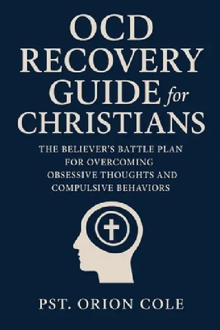OCD Recovery Guide for Christians: The Believer's Battle Plan for Overcoming Obsessive Thoughts and Compulsive Behaviors. by Pst Orion Cole