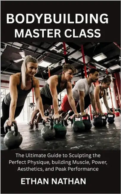 Bodybuilding Master Class: The Ultimate Guide to Sculpting the Perfect Physique, building Muscle, Power, Aesthetics, and Peak Performance by Nathan, Ethan