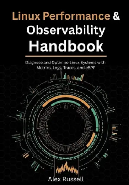 Linux Performance & Observability Handbook: Diagnose and Optimize Linux Systems with Metrics, Logs, Traces, and eBPF by Alex Russell