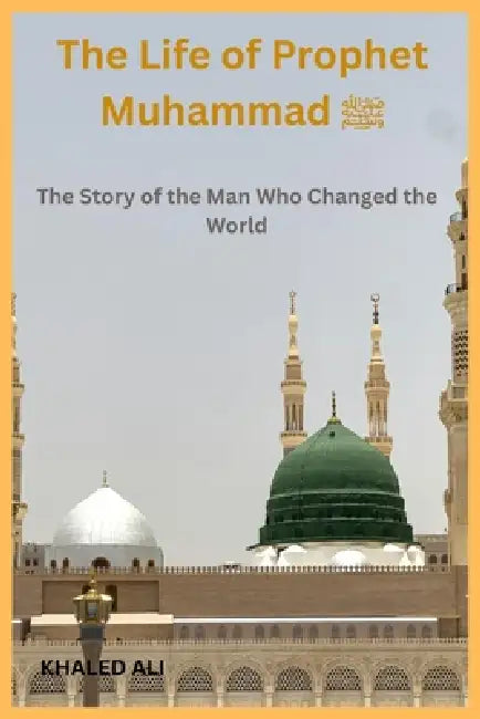 The Life of Prophet Muhammad ﷺ: The Story of the Man Who Changed the World by Khaled Ali