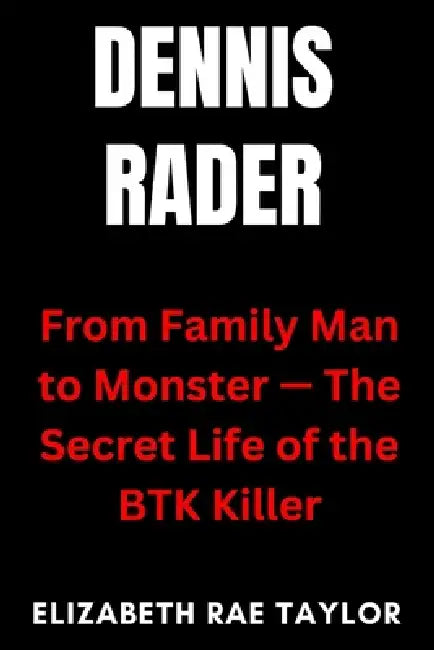 Dennis Rader: From Family Man to Monster - The Secret Life of the BTK Killer by Elizabeth Rae Taylor