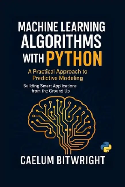 Machine Learning Algorithms with Python: A Practical Approach to Predictive Modeling. Building Smart Applications from the Ground Up by Caelum Bitwright