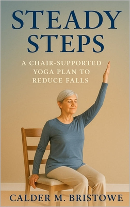 Steady Steps: A Chair-Supported Yoga Plan to Reduce Falls: A Complete 6-Week Chair Yoga & Home Safety Program to Improve Balance, Prevent Falls, and B by Calder M. Bristowe