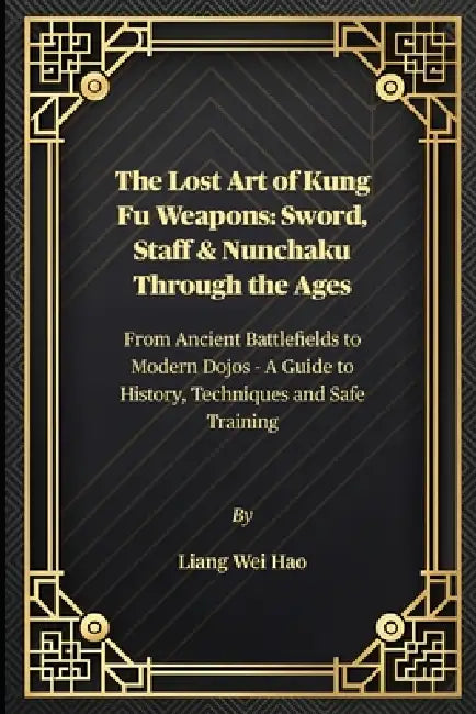 The Lost Art of Kung Fu Weapons: Sword, Staff & Nunchaku Through the Ages: From Ancient Battlefields to Modern Dojos - A Guide to History, Techniques by Liang Wei Hao