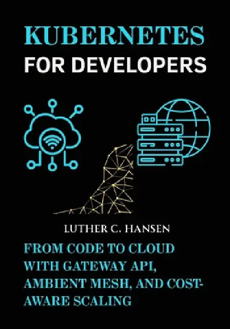 Kubernetes for Developers: From Code to Cloud with Gateway API, Ambient Mesh, and Cost-Aware Scaling by Luther C. Hansen