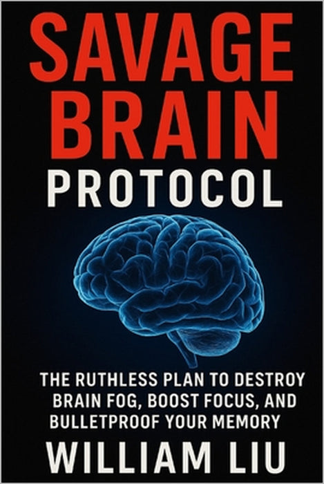 Savage Brain Protocol: The Ruthless Plan to Destroy Brain Fog, Boost Focus, and Bulletproof Your Memory by William Liu