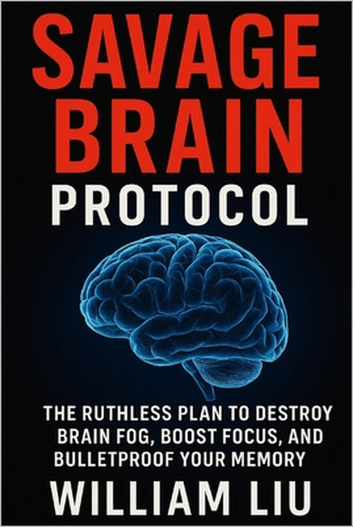 Savage Brain Protocol: The Ruthless Plan to Destroy Brain Fog, Boost Focus, and Bulletproof Your Memory by William Liu