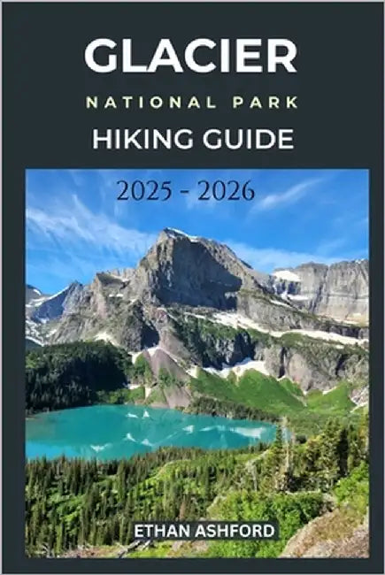 Glacier National Park Hiking Guide 2025 - 2026: Discover the Trails of the Crown of the Continent by Ashford, Ethan
