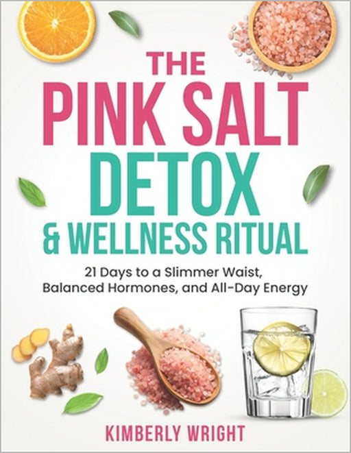 The Pink Salt Detox & Wellness Ritual: 21 Days to a Slimmer Waist, Balanced Hormones, and All-Day Energy by Kimberly Wright