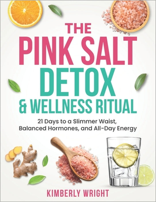The Pink Salt Detox & Wellness Ritual: 21 Days to a Slimmer Waist, Balanced Hormones, and All-Day Energy by Kimberly Wright