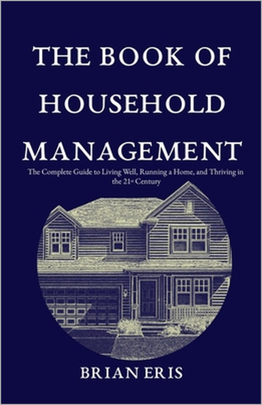 The Modern Book of Household Management: The Complete Guide to Living Well, Running a Home, and Thriving in the 21st Century by Brian Eris