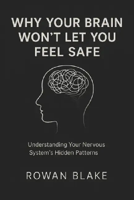 Why Your Brain Won't Let You Feel Safe: The Hidden Science Behind Modern Anxiety by Rowan Blake