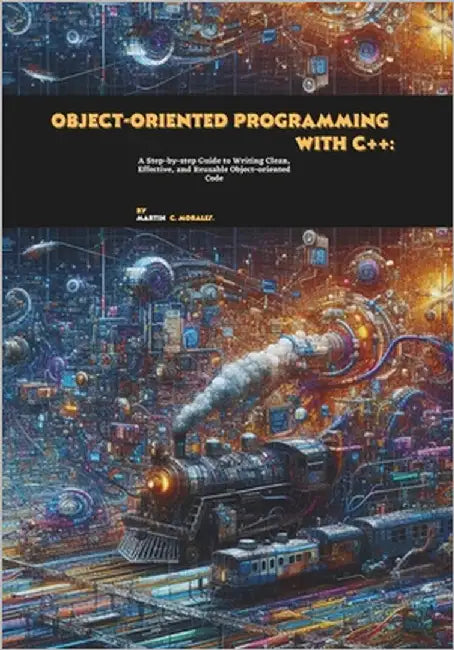 Object-oriented Programming with C++: A Step-by-step Guide to Writing Clean, Effective, and Reusable Object-oriented Code by C. Morales, Martin