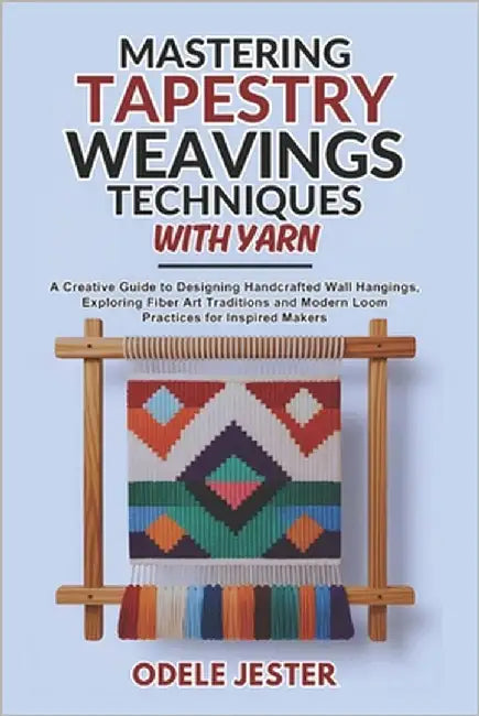 Mastering Tapestry Weaving Techniques With Yarn: A Creative Guide to Designing Handcrafted Wall Hangings, Exploring Fiber Art Traditions and Modern Lo by Jester, Odele
