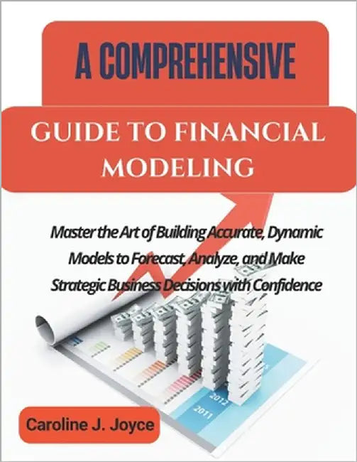 A Comprehensive Guide to Financial Modeling: Master the Art of Building Accurate, Dynamic Models to Forecast, Analyze, and Make Strategic Business Dec by Joyce, Caroline J.