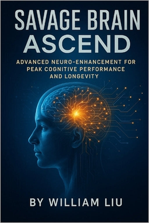 Savage Brain Ascend: Advanced Neuro-Enhancement for Peak Cognitive Performance and Longevity by William Liu