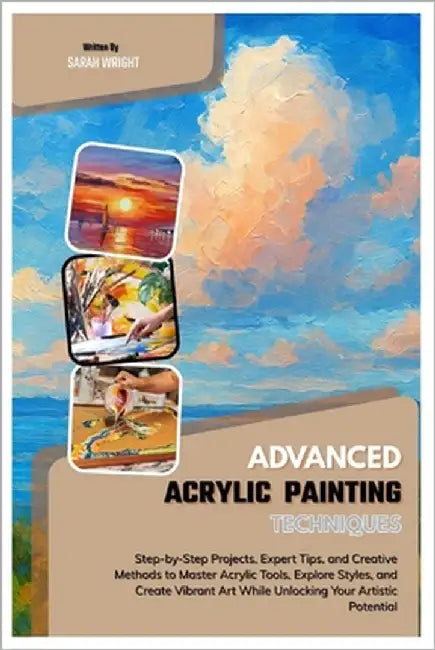 Advanced Acrylic Painting Techniques: Step-by-Step Projects, Expert Tips, and Creative Methods to Master Acrylic Tools, Explore Styles & Create Vibran by Wright, Sarah