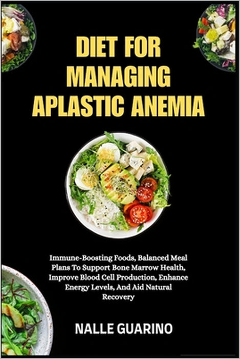 Diet for Managing Aplastic Anemia: Immune-Boosting Foods, Balanced Meal Plans To Support Bone Marrow Health, Improve Blood Cell Production, Enhance En by Nalle Guarino