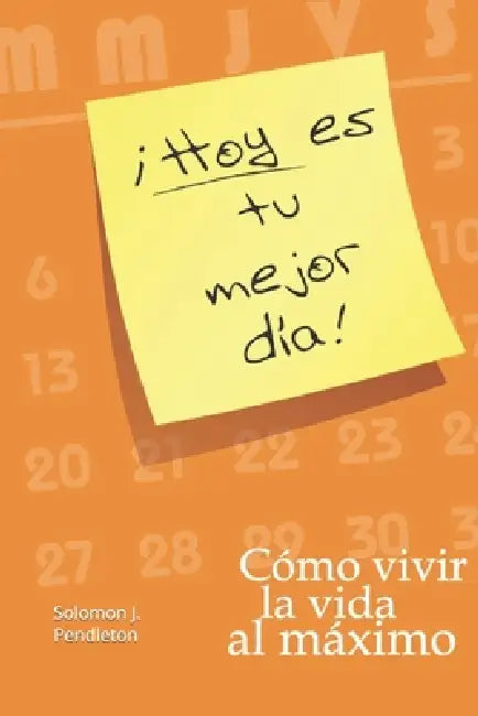 Hoy es tu mejor día: Cómo vivir la vida al máximo by Solomon John Pendleton