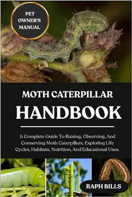 Moth Caterpillar Handbook: A Complete Guide To Raising, Observing, And Conserving Moth Caterpillars, Exploring Life Cycles, Habitats, Nutrition, And E by Bills, Raph