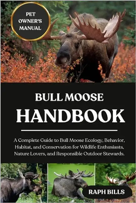 Bull Moose Handbook: A Complete Guide to Bull Moose Ecology, Behavior, Habitat, and Conservation for Wildlife Enthusiasts, Nature Lovers, and Responsi by Bills, Raph