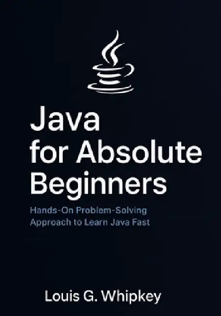 Java for Absolute Beginners: Hands-On Problem-Solving Approach to Learn Java Fast by Louis G. Whipkey