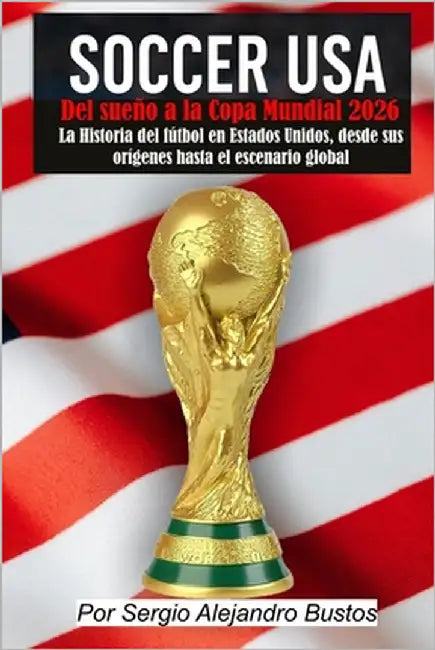 Soccer USA: Del sueño a la Copa Mundial 2026: La historia del fútbol en Estados Unidos, desde sus orígenes hasta el escenario global by Bustos, Sergio Alejandro