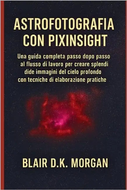 Astrofotografia Con Pixinsight: Una guida completa passo dopo passo al flusso di lavoro per creare splendide immagini del cielo profondo con tecniche by Morgan, Blair Dk