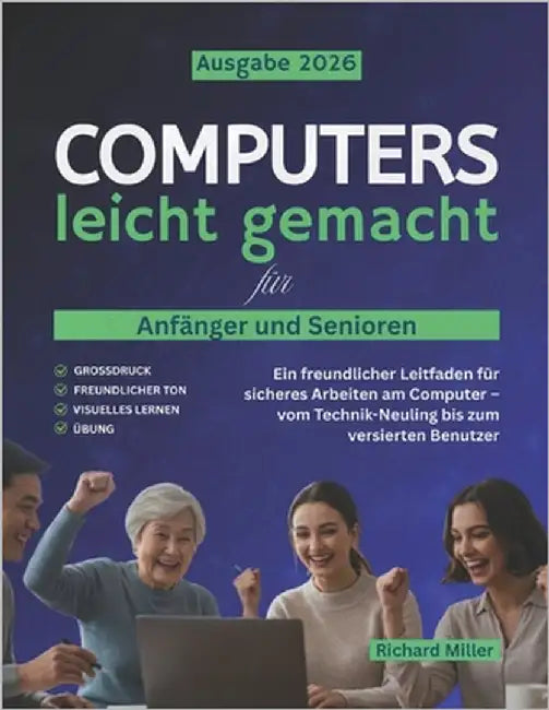 Computers leicht gemacht für Anfänger und Senioren: Ein freundlicher Leitfaden für sicheres Arbeiten am Computer - vom Technik-Neuling bis zum versier by Miller, Richard