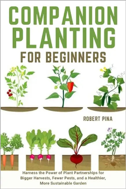 Companion Planting For Beginners: Harness the Power of Plant Partnerships for Bigger Harvests, Fewer Pests, and a Healthier, More Sustainable Garden by Pina, Robert