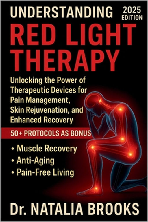 Understanding Red Light Therapy: Unlocking the Power of Therapeutic Devices for Pain Management, Skin Rejuvenation, and Enhanced Recovery by Natalia Brooks