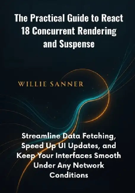 The Practical Guide to React 18 Concurrent Rendering and Suspense: Streamline Data Fetching, Speed Up UI Updates, and Keep Your Interfaces Smooth Unde by Willie Sanner