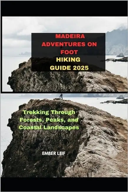 Madeira Adventures on Foot Hiking Guide 2025: Trekking Through Forests, Peaks, and Coastal Landscapes by Leif, Ember