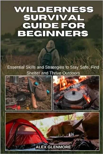 Wilderness Survival Guide for Beginners: Essential Skills and Strategies to Stay Safe, Find Shelter and Thrive Outdoors by Glenmore, Alex