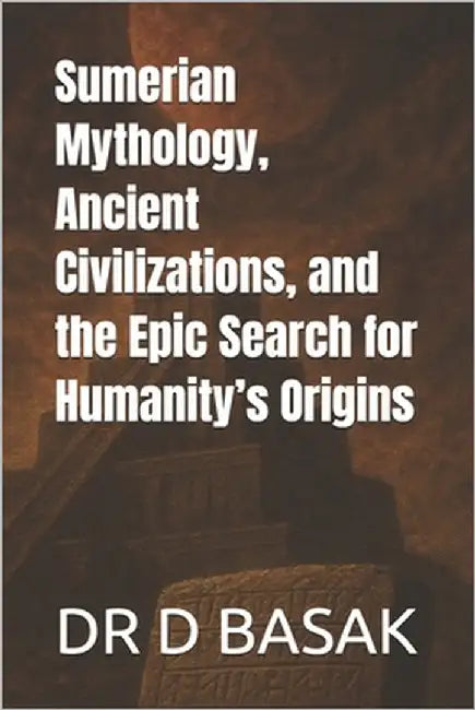 Sumerian Mythology, Ancient Civilizations, and the Epic Search for Humanity's Origins by Basak, D.