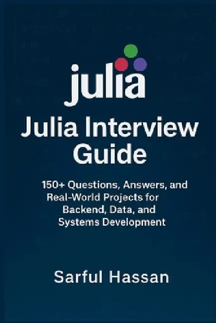 Julia Interview Guide: 150+ Questions, Answers, and Real-World Projects for Backend, Data, and Systems Development by Sarful Hassan