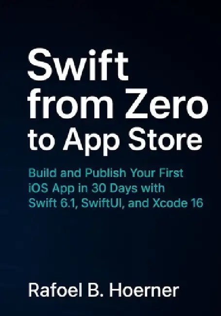 Swift from Zero to App Store: Build and Publish Your First iOS App in 30 Days with Swift 6.1, SwiftUI, and Xcode 16 by Rafoel B. Hoerner