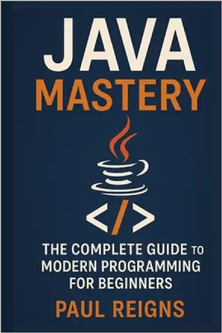 Java Mastery: The Complete Guide to Modern Programming for Beginners by Reigns, Paul